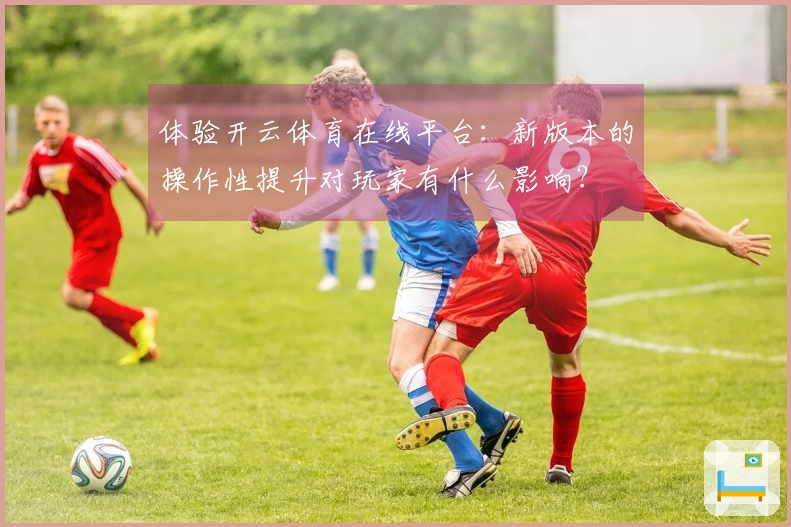 体验开云体育在线平台：新版本的操作性提升对玩家有什么影响？