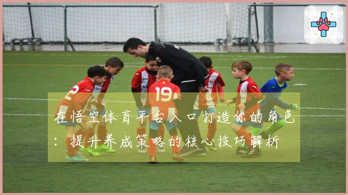 在悟空体育平台入口打造你的角色：提升养成策略的核心技巧解析