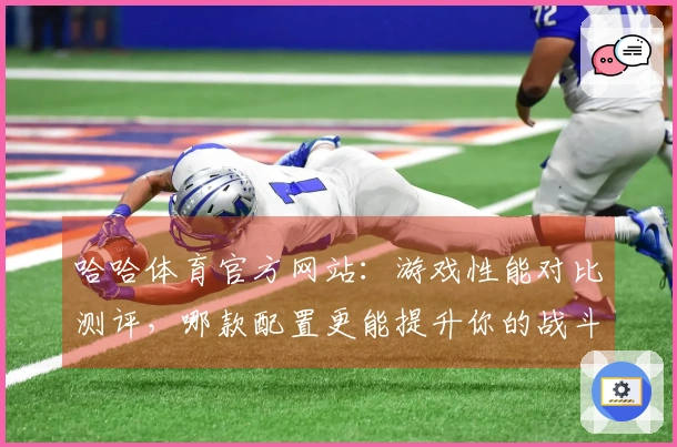 哈哈体育官方网站:游戏性能对比测评,哪款配置更能提升你的战斗体验?