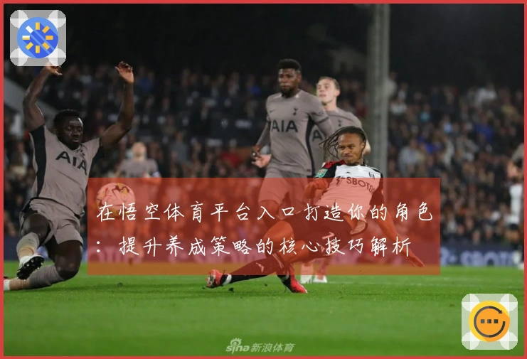 在悟空体育平台入口打造你的角色:提升养成策略的核心技巧解析