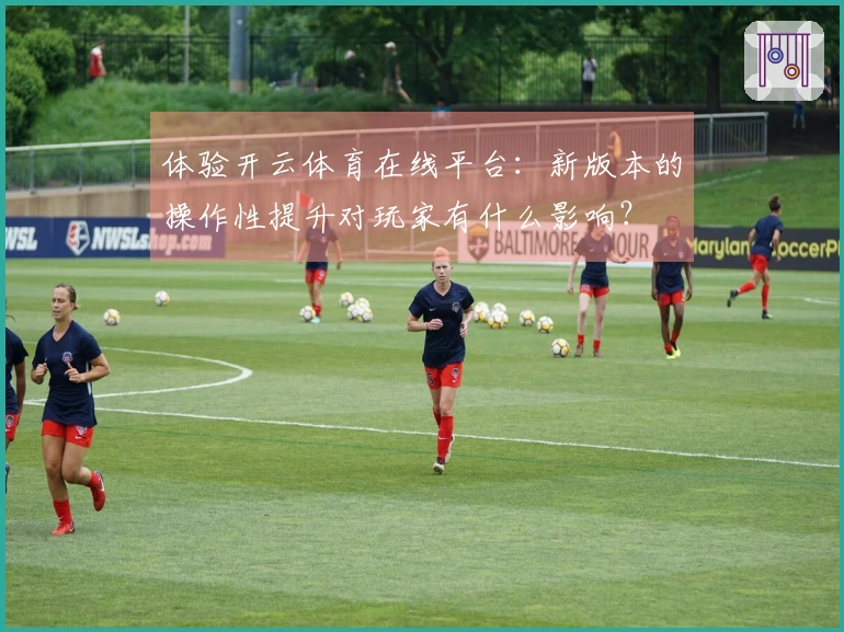 体验开云体育在线平台:新版本的操作性提升对玩家有什么影响?